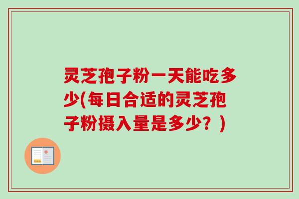灵芝孢子粉一天能吃多少(每日合适的灵芝孢子粉摄入量是多少？)