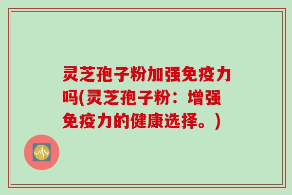 灵芝孢子粉加强免疫力吗(灵芝孢子粉:增强免疫力的健康选择。) 灵芝孢子粉加强免疫力吗(灵芝孢子粉:增强免疫力的健康选择。)