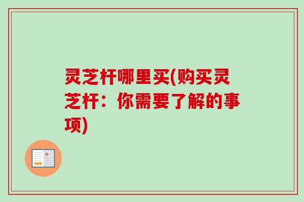 灵芝杆哪里买(购买灵芝杆：你需要了解的事项)