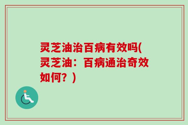 灵芝油治百病有效吗(灵芝油：百病通治奇效如何？)
