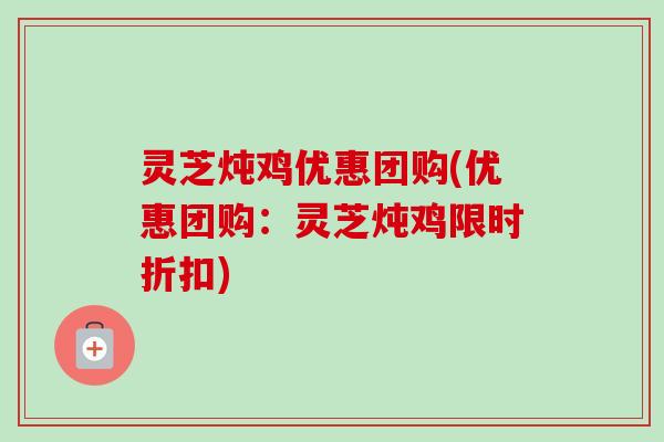 灵芝炖鸡优惠团购(优惠团购:灵芝炖鸡限时折扣) 灵芝炖鸡优惠团购(优惠团购:灵芝炖鸡限时折扣)
