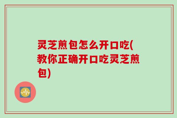 灵芝煎包怎么开口吃(教你正确开口吃灵芝煎包)