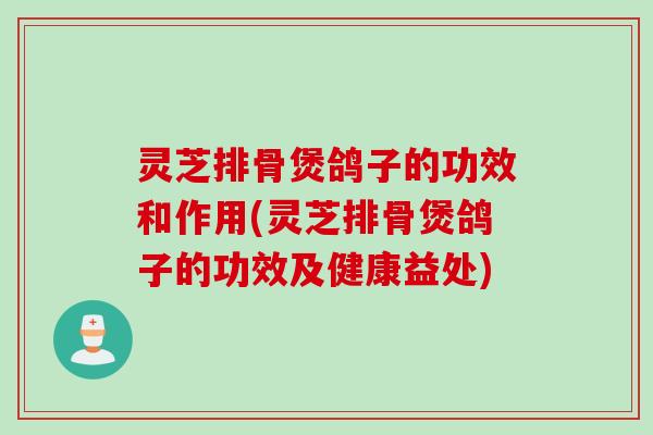灵芝排骨煲鸽子的功效和作用(灵芝排骨煲鸽子的功效及健康益处)