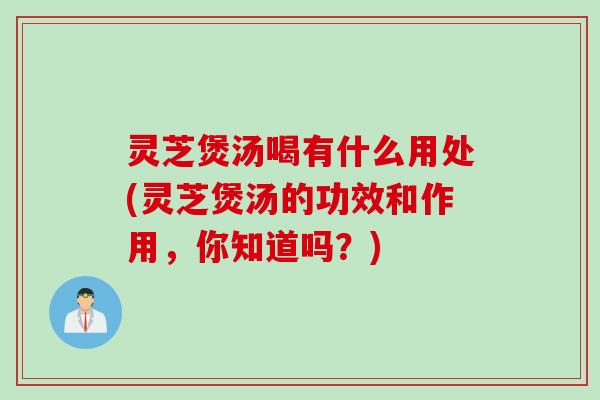 灵芝煲汤喝有什么用处(灵芝煲汤的功效和作用，你知道吗？)