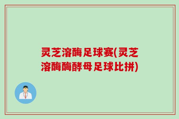 灵芝溶酶足球赛(灵芝溶酶酶酵母足球比拼)