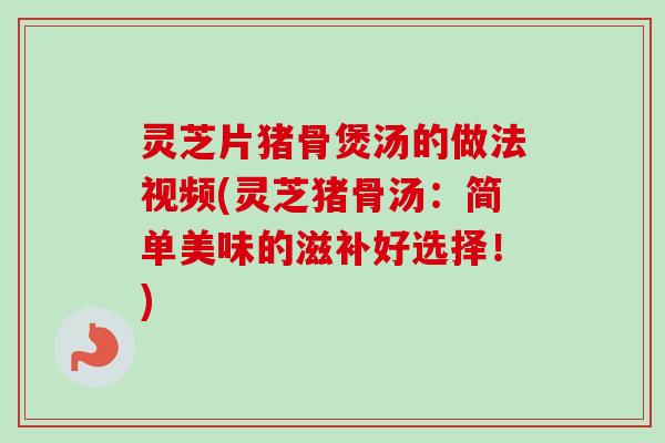 灵芝片猪骨煲汤的做法视频(灵芝猪骨汤：简单美味的滋补好选择！)