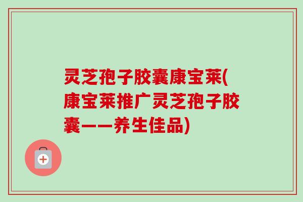 灵芝孢子胶囊康宝莱(康宝莱推广灵芝孢子胶囊——养生佳品)