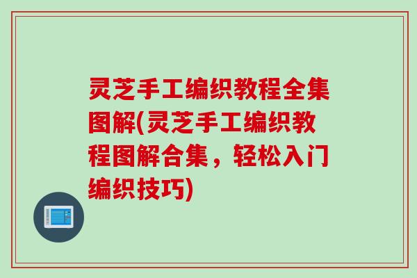 灵芝手工编织教程全集图解(灵芝手工编织教程图解合集，轻松入门编织技巧)