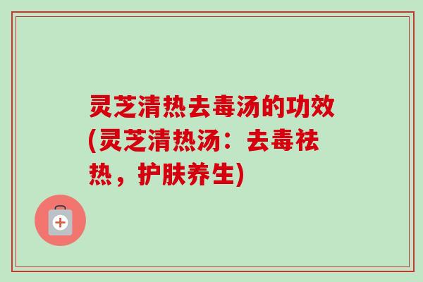 灵芝清热去毒汤的功效(灵芝清热汤：去毒祛热，护肤养生)