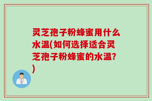 灵芝孢子粉蜂蜜用什么水温(如何选择适合灵芝孢子粉蜂蜜的水温？)