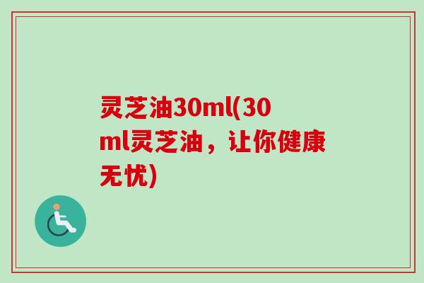 灵芝油30ml(30ml灵芝油，让你健康无忧)