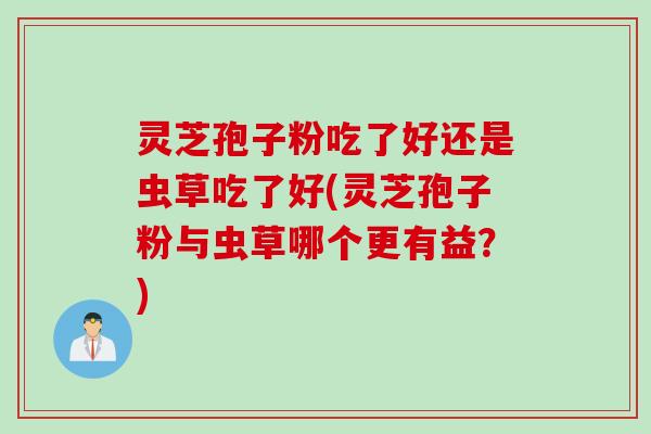 灵芝孢子粉吃了好还是虫草吃了好(灵芝孢子粉与虫草哪个更有益？)