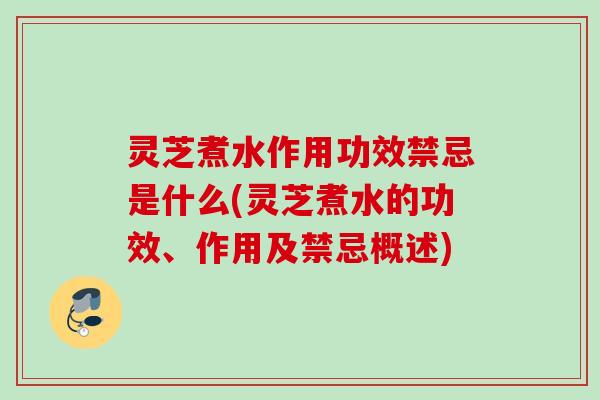 灵芝煮水作用功效禁忌是什么(灵芝煮水的功效、作用及禁忌概述)