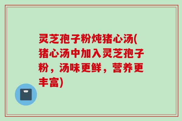 灵芝孢子粉炖猪心汤(猪心汤中加入灵芝孢子粉,汤味更鲜,营养更丰富) 灵芝孢子粉炖猪心汤(猪心汤中加入灵芝孢子粉,汤味更鲜,营养更丰富)