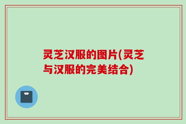 灵芝汉服的图片(灵芝与汉服的完美结合)