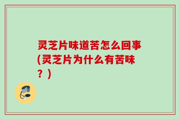 灵芝片味道苦怎么回事(灵芝片为什么有苦味？)
