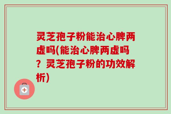 灵芝孢子粉能治心脾两虚吗(能治心脾两虚吗？灵芝孢子粉的功效解析)