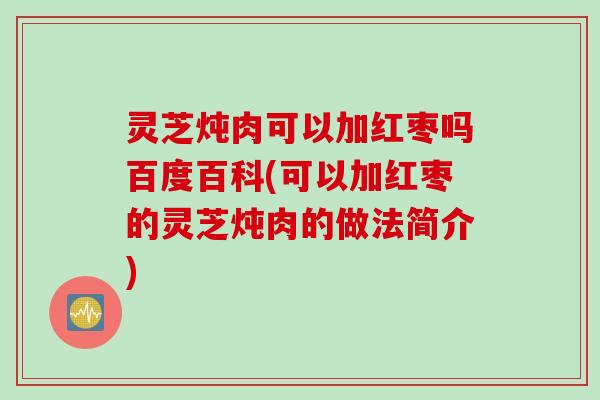 灵芝炖肉可以加红枣吗百度百科(可以加红枣的灵芝炖肉的做法简介)