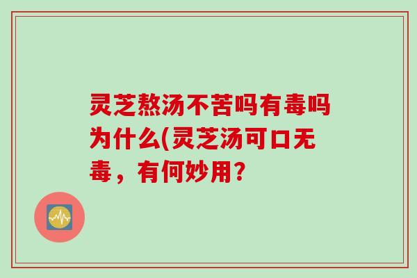 灵芝熬汤不苦吗有毒吗为什么(灵芝汤可口无毒,有何妙用? 灵芝熬汤不苦吗有毒吗为什么(灵芝汤可口无毒,有何妙用?