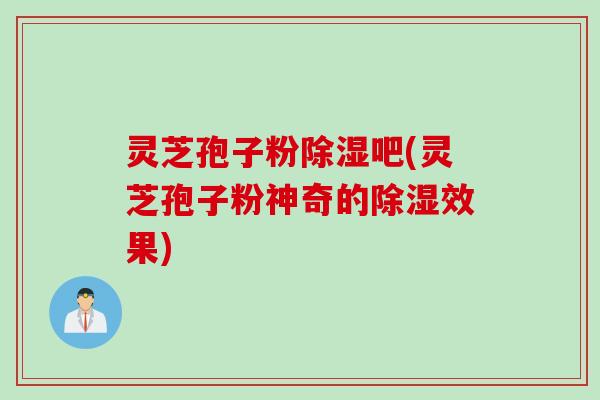 灵芝孢子粉除湿吧(灵芝孢子粉神奇的除湿效果)