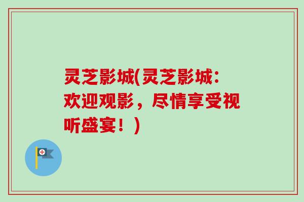 灵芝影城(灵芝影城：欢迎观影，尽情享受视听盛宴！)
