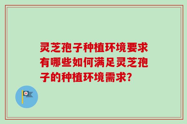 灵芝孢子种植环境要求有哪些如何满足灵芝孢子的种植环境需求？