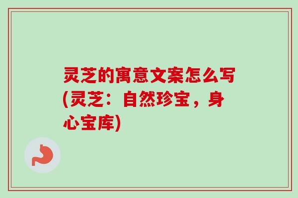 灵芝的寓意文案怎么写(灵芝：自然珍宝，身心宝库)