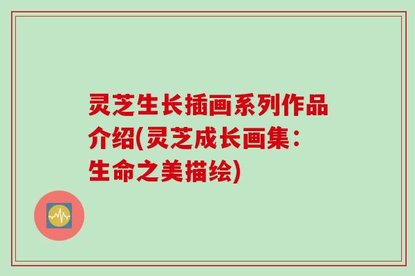 灵芝生长插画系列作品介绍(灵芝成长画集：生命之美描绘)
