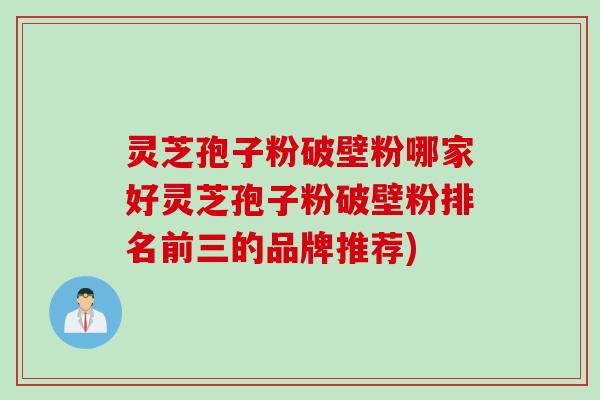 灵芝孢子粉破壁粉哪家好灵芝孢子粉破壁粉排名前三的品牌推荐)