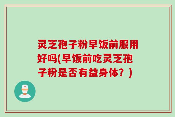 灵芝孢子粉早饭前服用好吗(早饭前吃灵芝孢子粉是否有益身体？)