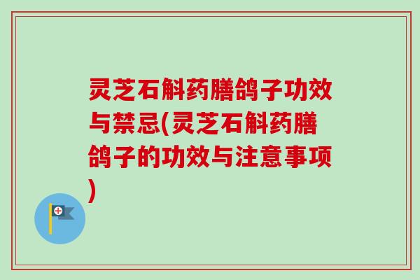 灵芝石斛药膳鸽子功效与禁忌(灵芝石斛药膳鸽子的功效与注意事项)