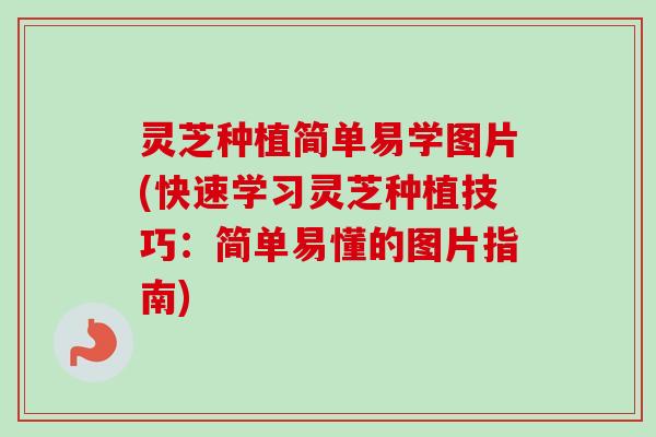 灵芝种植简单易学图片(快速学习灵芝种植技巧：简单易懂的图片指南)
