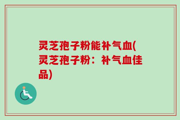 灵芝孢子粉能补气血(灵芝孢子粉：补气血佳品)