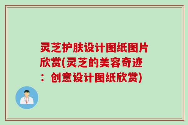灵芝护肤设计图纸图片欣赏(灵芝的美容奇迹：创意设计图纸欣赏)
