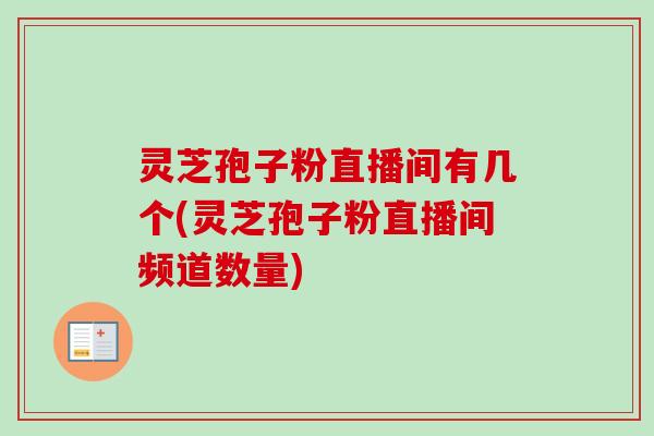 灵芝孢子粉直播间有几个(灵芝孢子粉直播间频道数量) 灵芝孢子粉直播间有几个(灵芝孢子粉直播间频道数量)