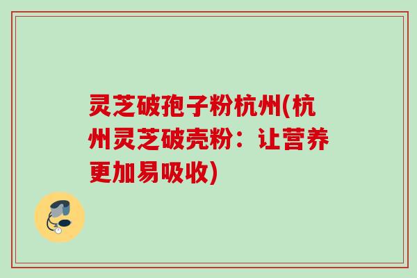 灵芝破孢子粉杭州(杭州灵芝破壳粉：让营养更加易吸收)