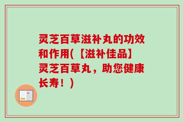 灵芝百草滋补丸的功效和作用(【滋补佳品】灵芝百草丸，助您健康长寿！)