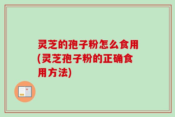 灵芝的孢子粉怎么食用(灵芝孢子粉的正确食用方法)