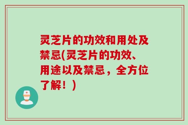灵芝片的功效和用处及禁忌(灵芝片的功效、用途以及禁忌，全方位了解！)