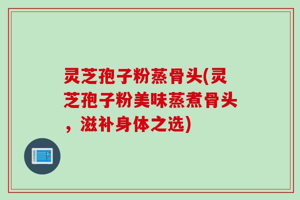 灵芝孢子粉蒸骨头(灵芝孢子粉美味蒸煮骨头，滋补身体之选)