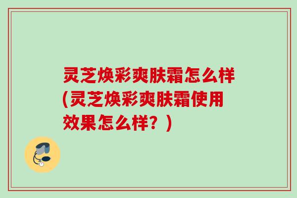 灵芝焕彩爽肤霜怎么样(灵芝焕彩爽肤霜使用效果怎么样？)