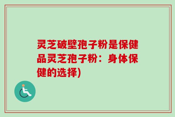 灵芝破壁孢子粉是保健品灵芝孢子粉：身体保健的选择)