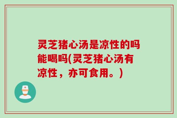 灵芝猪心汤是凉性的吗能喝吗(灵芝猪心汤有凉性，亦可食用。)