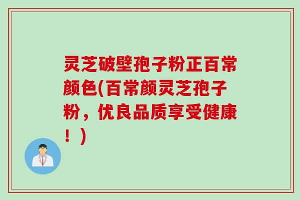 灵芝破壁孢子粉正百常颜色(百常颜灵芝孢子粉，优良品质享受健康！)