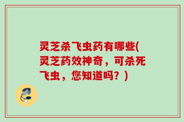 灵芝杀飞虫药有哪些(灵芝药效神奇，可杀死飞虫，您知道吗？)