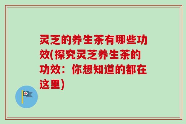 灵芝的养生茶有哪些功效(探究灵芝养生茶的功效：你想知道的都在这里)