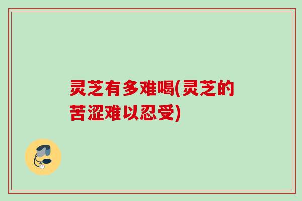 灵芝有多难喝(灵芝的苦涩难以忍受)