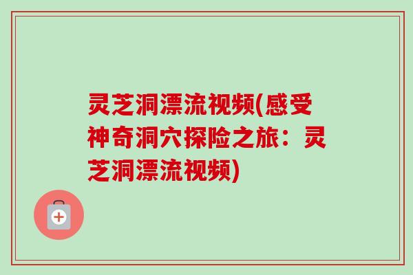 灵芝洞漂流视频(感受神奇洞穴探险之旅：灵芝洞漂流视频)
