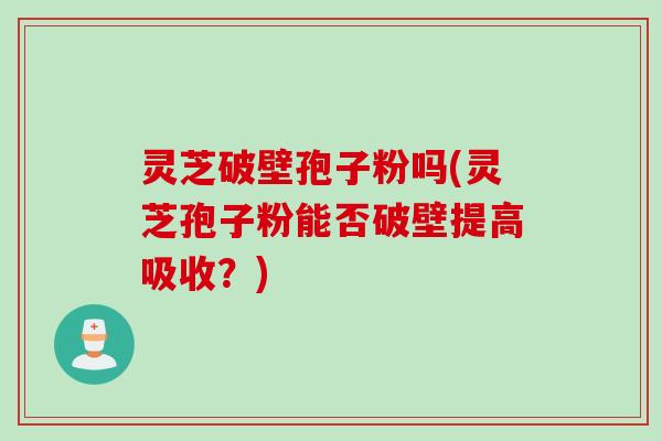 灵芝破壁孢子粉吗(灵芝孢子粉能否破壁提高吸收？)