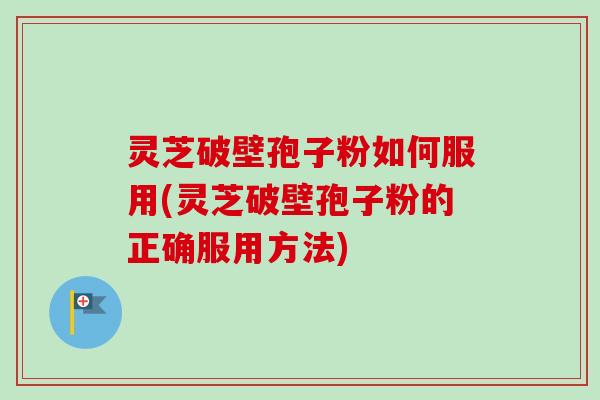 灵芝破壁孢子粉如何服用(灵芝破壁孢子粉的正确服用方法)